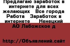Предлагаю,заработок в интернете для всех желающих - Все города Работа » Заработок в интернете   . Ненецкий АО,Лабожское д.